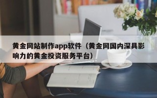 恩施黄金网站制作app软件（黄金网国内深具影响力的黄金投资服务平台）