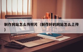 恩施制作网站怎么传照片（制作好的网站怎么上传）