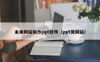 恩施未来网站制作ppt软件（ppt做网站）