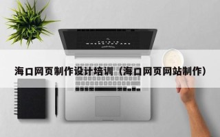 恩施海口网页制作设计培训（海口网页网站制作）