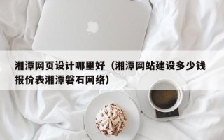 恩施湘潭网页设计哪里好（湘潭网站建设多少钱 报价表湘潭磐石网络）