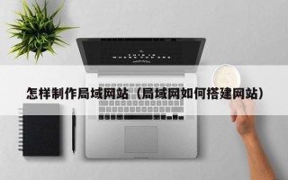 恩施怎样制作局域网站（局域网如何搭建网站）