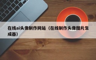 恩施在线ai头像制作网站（在线制作头像图片生成器）
