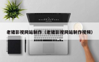 恩施老猪影视网站制作（老猪影视网站制作视频）