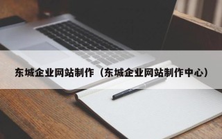 恩施东城企业网站制作（东城企业网站制作中心）