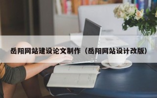 恩施岳阳网站建设论文制作（岳阳网站设计改版）