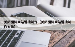 恩施关闭图标网站链接制作（关闭图标网站链接制作方法）