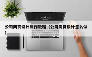 恩施公司网页设计制作教程（公司网页设计怎么做）