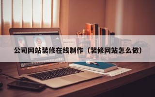 恩施公司网站装修在线制作（装修网站怎么做）