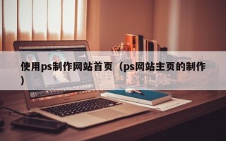 恩施使用ps制作网站首页（ps网站主页的制作）