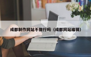 恩施成都制作网站不做行吗（成都网站编辑）