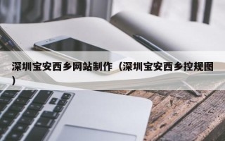 恩施深圳宝安西乡网站制作（深圳宝安西乡控规图）