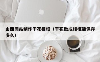 恩施山西网站制作干花相框（干花做成相框能保存多久）