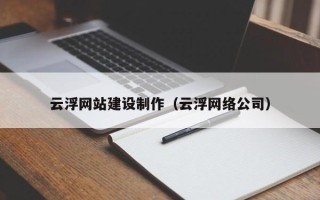 恩施云浮网站建设制作（云浮网络公司）
