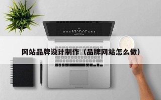 恩施网站品牌设计制作（品牌网站怎么做）